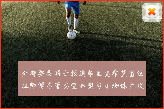全都要泰晤士报道弗里克希望留住拉师傅尽管戈登加盟与小蜘蛛主攻