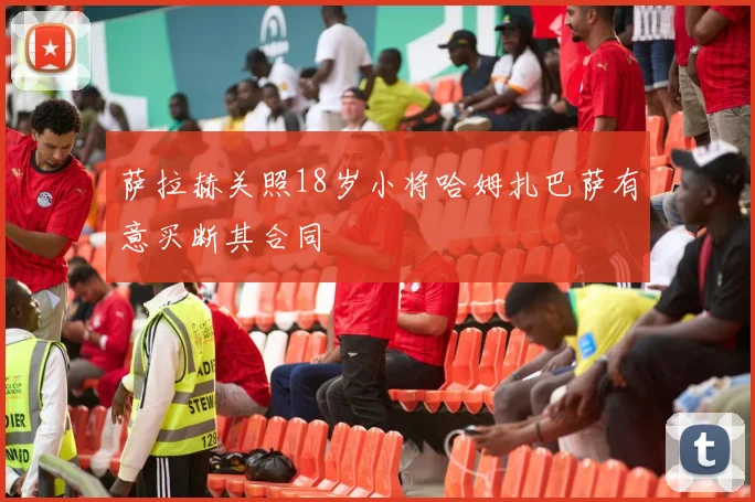 萨拉赫关照18岁小将哈姆扎巴萨有意买断其合同