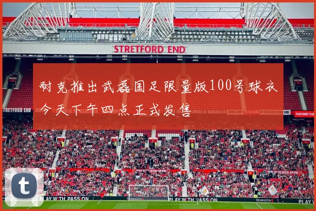 耐克推出武磊国足限量版100号球衣今天下午四点正式发售