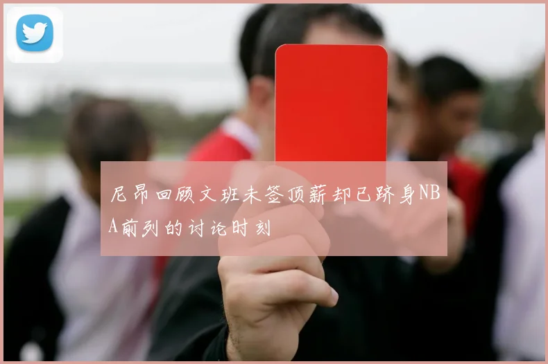 尼昂回顾文班未签顶薪却已跻身NBA前列的讨论时刻