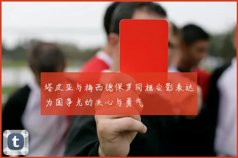 塔皮亚与梅西德保罗同框合影表达为国争光的决心与勇气