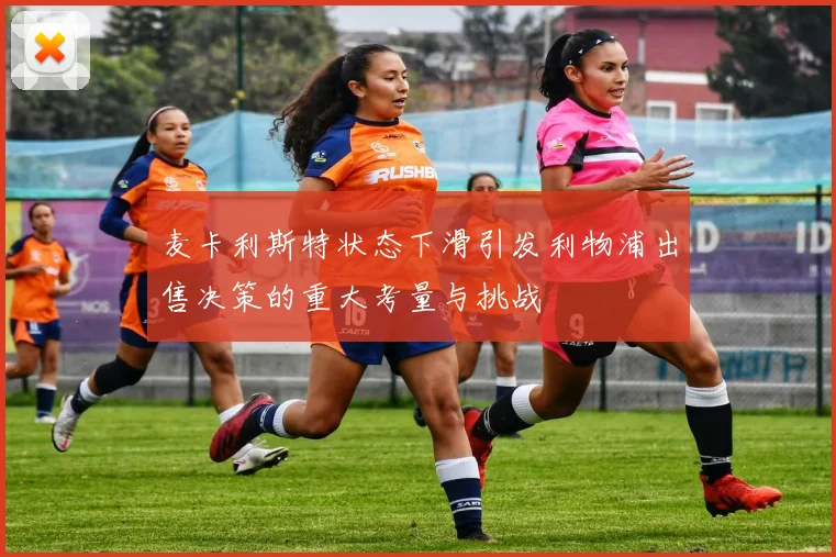 麦卡利斯特状态下滑引发利物浦出售决策的重大考量与挑战