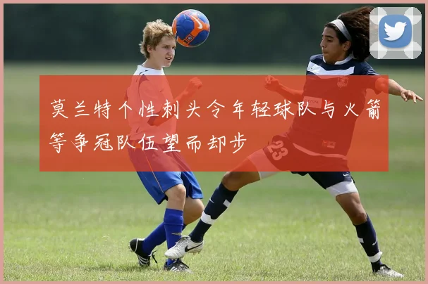 莫兰特个性刺头令年轻球队与火箭等争冠队伍望而却步