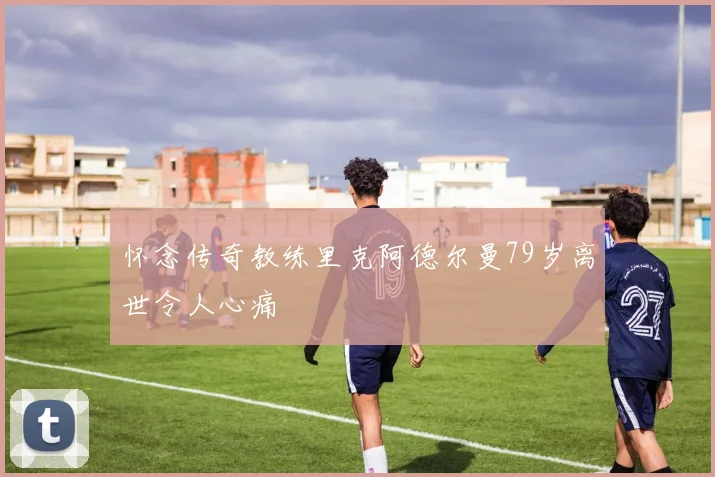 怀念传奇教练里克阿德尔曼79岁离世令人心痛