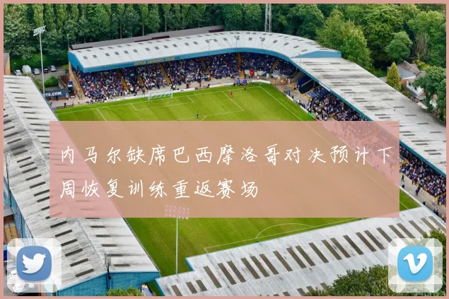 内马尔缺席巴西摩洛哥对决预计下周恢复训练重返赛场