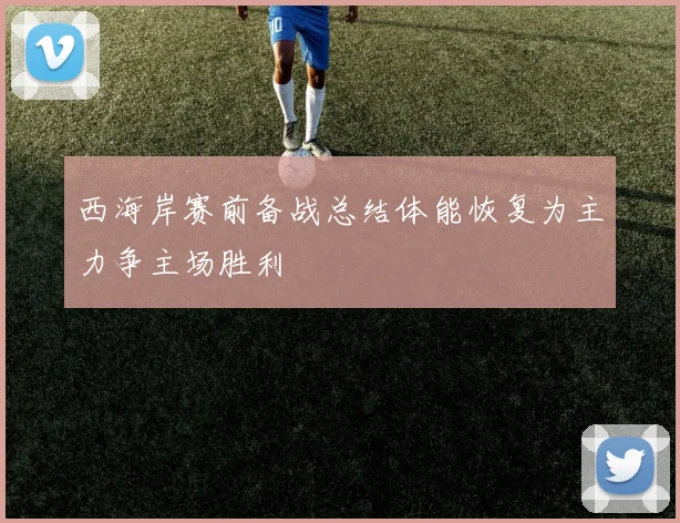 西海岸赛前备战总结体能恢复为主力争主场胜利