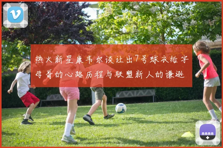 热火新星康韦尔谈让出7号球衣给字母哥的心路历程与联盟新人的谦逊态度
