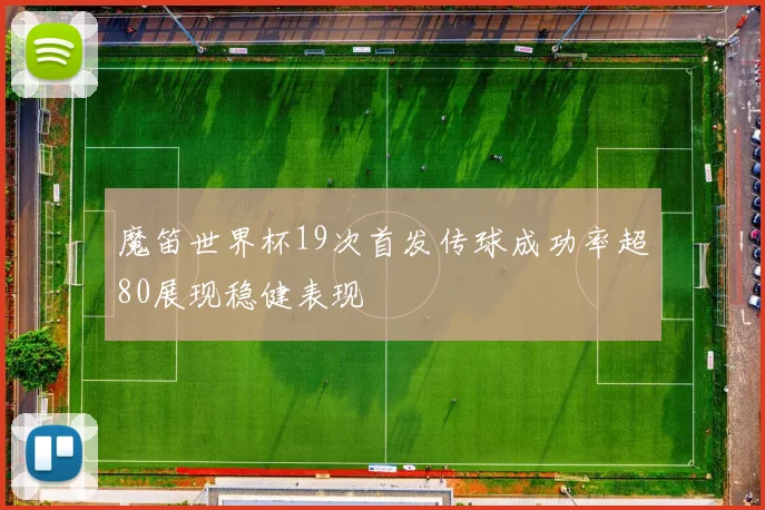 魔笛世界杯19次首发传球成功率超80展现稳健表现