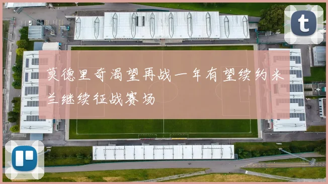 莫德里奇渴望再战一年有望续约米兰继续征战赛场