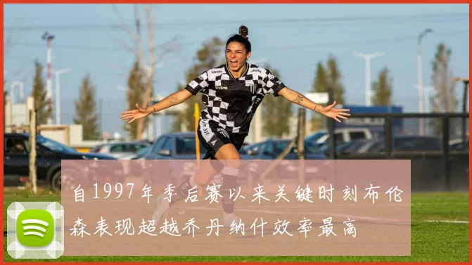 自1997年季后赛以来关键时刻布伦森表现超越乔丹纳什效率最高