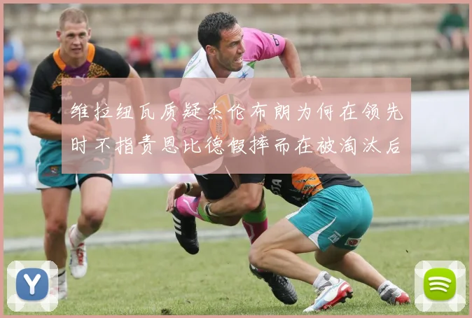 维拉纽瓦质疑杰伦布朗为何在领先时不指责恩比德假摔而在被淘汰后才发声